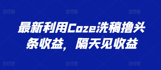 最新利用Coze洗稿撸头条收益，隔天见收益【揭秘】-资源云