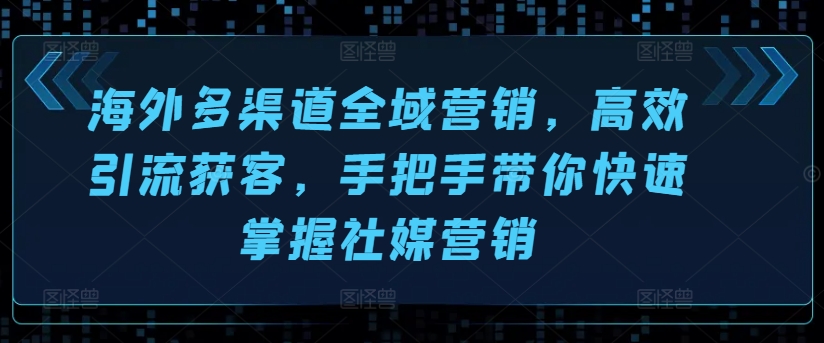 海外多渠道全域营销，高效引流获客，手把手带你快速掌握社媒营销-资源云