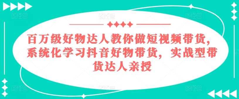 百万级好物达人教你做短视频带货，系统化学习抖音好物带货，实战型带货达人亲授-资源云