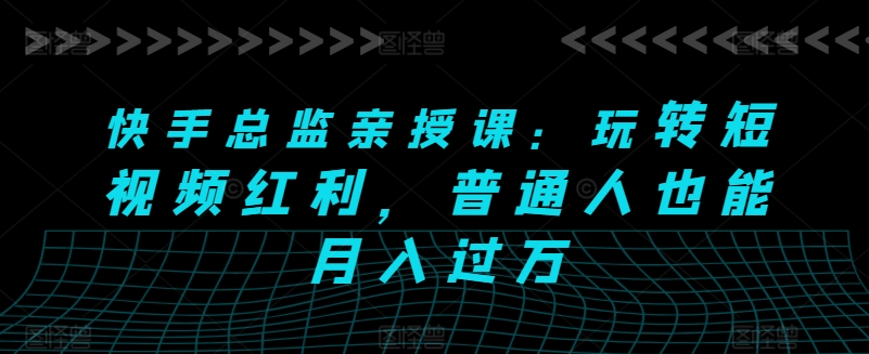 快手总监亲授课：玩转短视频红利，普通人也能月入过万-资源云