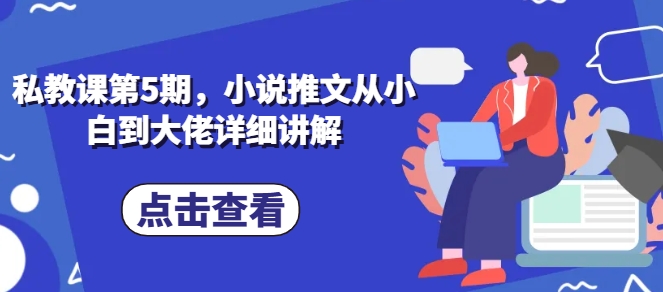 私教课第5期，小说推文从小白到大佬详细讲解-资源云