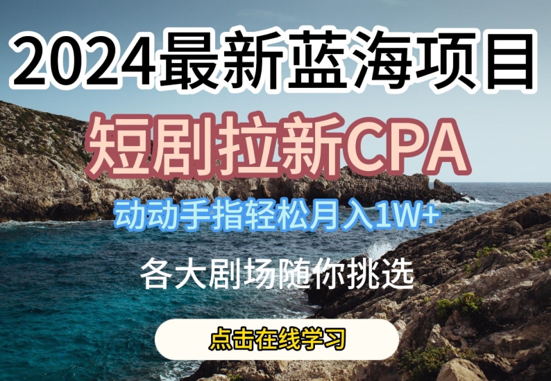 2024最新蓝海项日，短剧拉新CPA，动动手指轻松月入1W，全各大剧场随你挑选【揭秘】-资源云