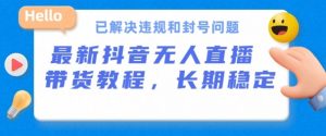 抖音无人直播带货,长期稳定,已解决违规和封号问题,开播24小时必出单【揭秘】-资源云