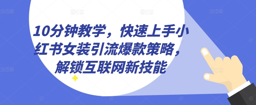 10分钟教学，快速上手小红书女装引流爆款策略，解锁互联网新技能【揭秘】-资源云