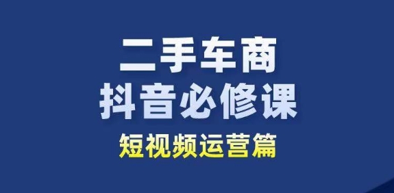 二手车商抖音必修课短视频运营，二手车行业从业者新赛道-资源云