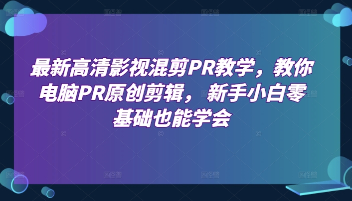 最新高清影视混剪PR教学，教你电脑PR原创剪辑， 新手小白零基础也能学会-资源云