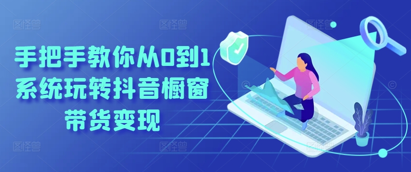 手把手教你从0到1系统玩转抖音橱窗带货变现-资源云