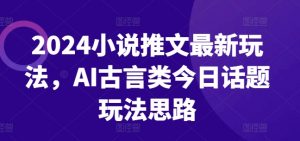 2024小说推文最新玩法，AI古言类今日话题玩法思路-资源云