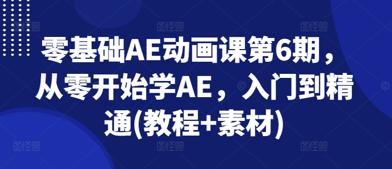 零基础AE动画课第6期，从零开始学AE，入门到精通(教程+素材)-资源云