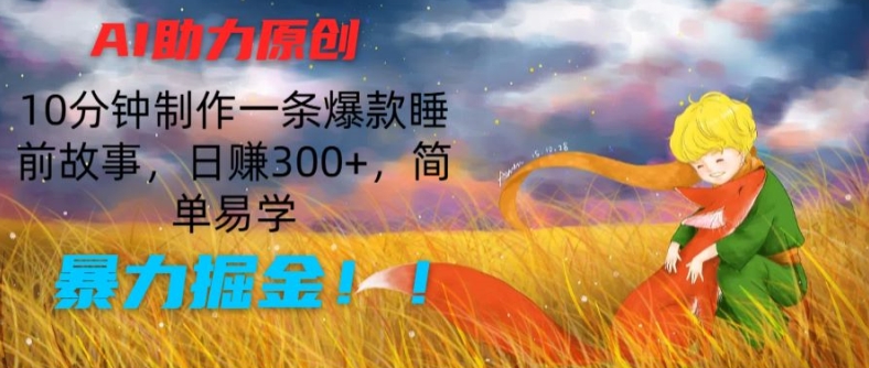AI助力原创：10分钟制作一条爆款睡前故事，日赚300+，简单易学，暴力掘金【揭秘】-资源云