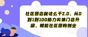 社区团店就这么干2.0,从0到1到100助力实体门店升级,赋能社区团购创业-资源云