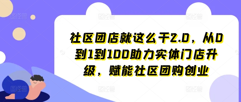 社区团店就这么干2.0，从0到1到100助力实体门店升级，赋能社区团购创业-资源云