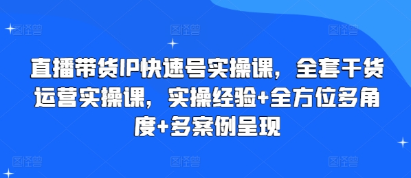 直播带货IP快速号实操课，全套干货运营实操课，实操经验+全方位多角度+多案例呈现-资源云