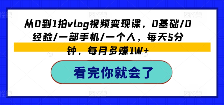 从0到1拍vlog视频变现课，0基础/0经验/一部手机/一个人，每天5分钟，每月多赚1W+-资源云