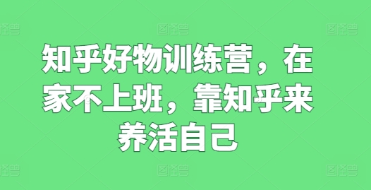 知乎好物训练营，在家不上班，靠知乎来养活自己-资源云