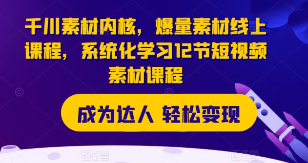 千川素材内核，爆量素材线上课程，系统化学习12节短视频素材课程-资源云