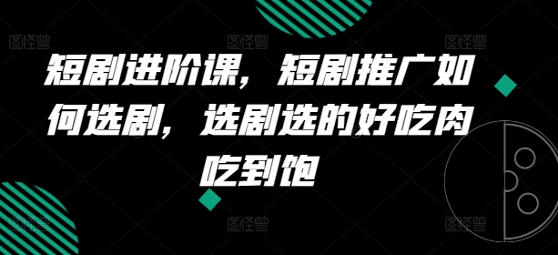 短剧进阶课，短剧推广如何选剧，选剧选的好吃肉吃到饱-资源云
