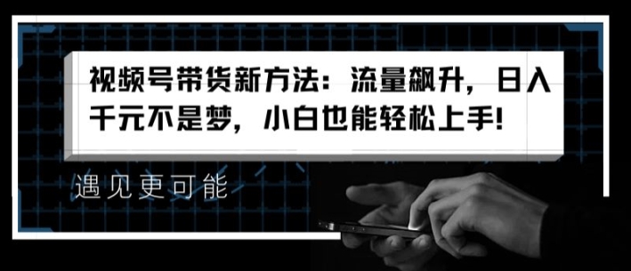 视频号带货新方法：流量飙升，日入千元不是梦，小白也能轻松上手【揭秘】-资源云