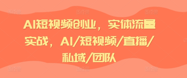 AI短视频创业，实体流量实战，AI/短视频/直播/私域/团队-资源云