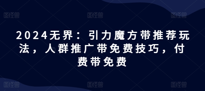 2024无界：引力魔方带推荐玩法，人群推广带免费技巧，付费带免费-资源云