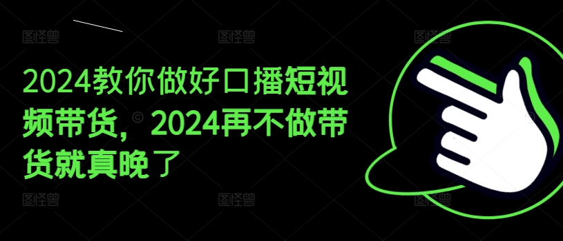2024教你做好口播短视频带货，2024再不做带货就真晚了-资源云