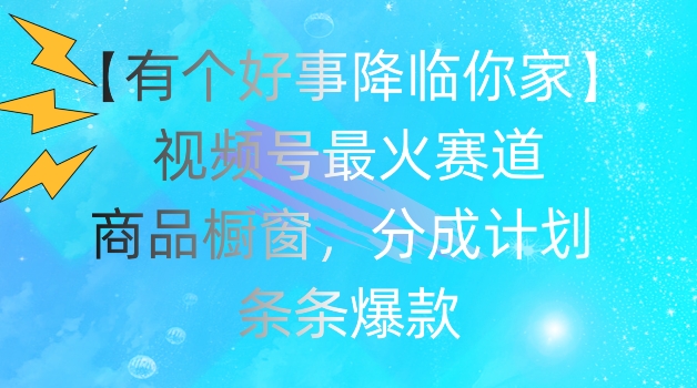 【有个好事降临你家】视频号爆火赛道，商品橱窗，分成计划，条条爆款【揭秘】-资源云