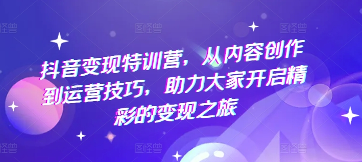 抖音变现特训营，从内容创作到运营技巧，助力大家开启精彩的变现之旅-资源云