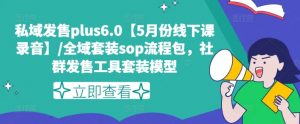 私域发售plus6.0【5月份线下课录音】/全域套装sop流程包，社群发售工具套装模型-资源云