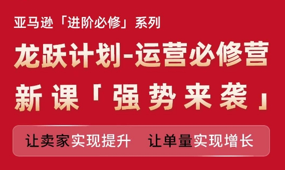 亚马逊进阶必修系列，龙跃计划-运营必修营新课，让卖家实现提升 让单量实现增长-资源云