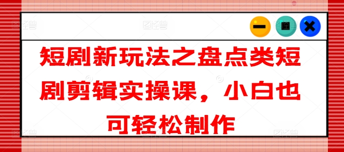 短剧新玩法之盘点类短剧剪辑实操课，小白也可轻松制作-资源云
