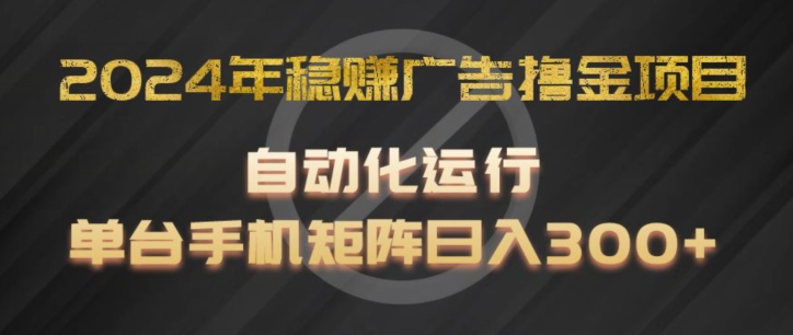 2024年稳赚广告撸金项目，全程自动化运行，单台手机就可以矩阵操作，日入300+【揭秘】-资源云