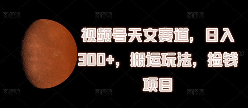视频号天文赛道，日入300+，搬运玩法，捡钱项目【揭秘】-资源云