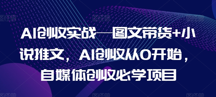 AI创收实战—图文带货+小说推文，AI创收从0开始，自媒体创收必学项目-资源云