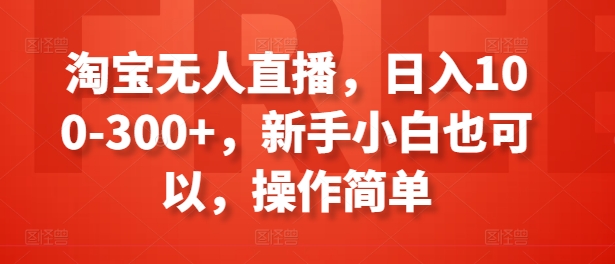 淘宝无人直播，日入100-300+，新手小白也可以，操作简单-资源云
