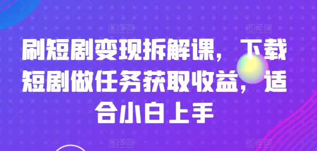 刷短剧变现拆解课，下载短剧做任务获取收益，适合小白上手-资源云