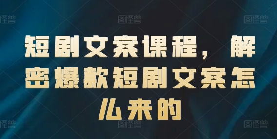 短剧文案课程，解密爆款短剧文案怎么来的-资源云