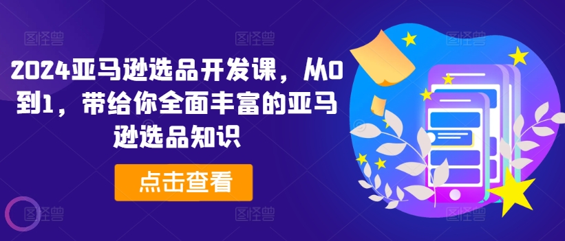 2024亚马逊选品开发课，从0到1，带给你全面丰富的亚马逊选品知识-资源云
