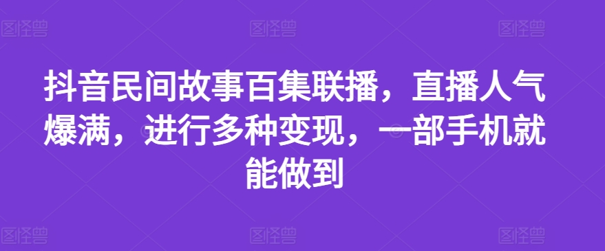 抖音民间故事百集联播，直播人气爆满，进行多种变现，一部手机就能做到【揭秘】-资源云