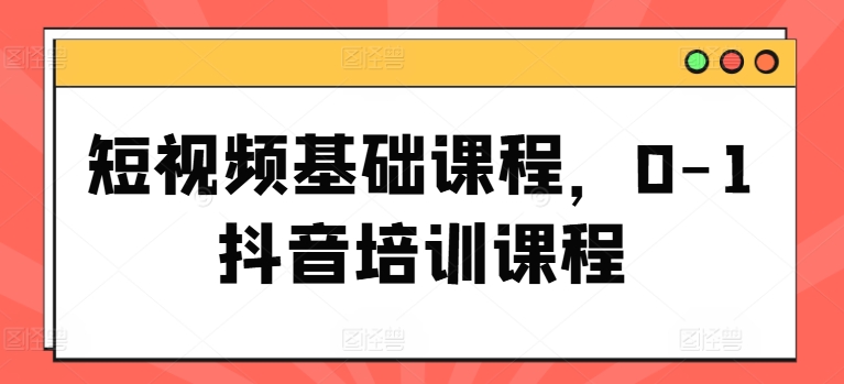 短视频基础课程，0-1抖音培训课程-资源云