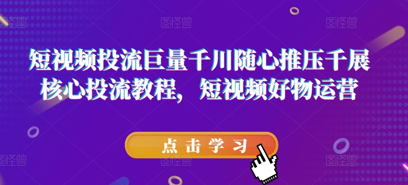 短视频投流巨量千川随心推压千展核心投流教程，短视频好物运营-资源云