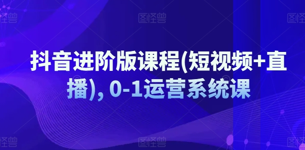 抖音进阶版课程(短视频+直播), 0-1运营系统课-资源云