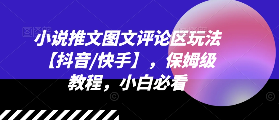 小说推文图文评论区玩法【抖音/快手】，保姆级教程，小白必看-资源云