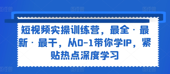 短视频实操训练营，最全·最新·最干，从0-1带你学IP，紧贴热点深度学习-资源云