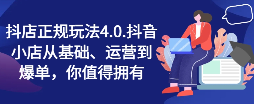 抖店正规玩法4.0，抖音小店从基础、运营到爆单，你值得拥有-资源云