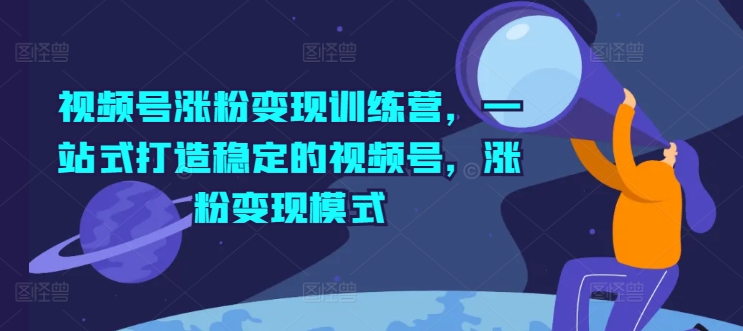 视频号涨粉变现训练营，一站式打造稳定的视频号，涨粉变现模式-资源云