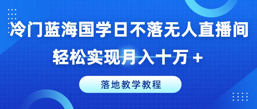 冷门蓝海国学日不落无人直播间，轻松实现月入十万+，落地教学教程【揭秘】-资源云