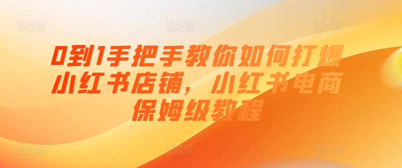 0到1手把手教你如何打爆小红书店铺，小红书电商保姆级教程-资源云