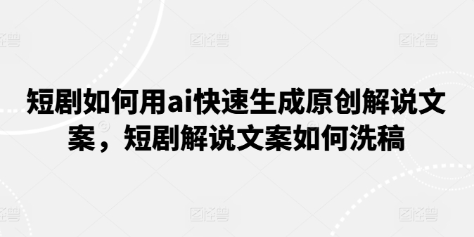 短剧如何用ai快速生成原创解说文案，短剧解说文案如何洗稿-资源云