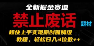 全新掘金赛道，禁止废话题材，超快上手实现原创保姆级教程，轻松日入3位数【揭秘】-资源云