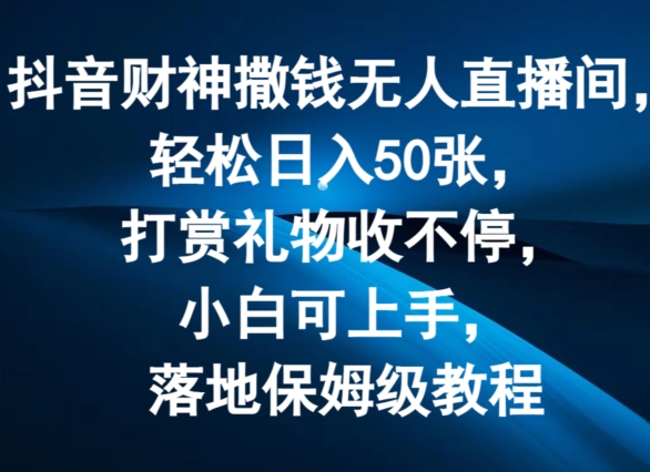 抖音财神撒钱无人直播间轻松日入50张，打赏礼物收不停，小白可上手，落地保姆级教程【揭秘】-资源云